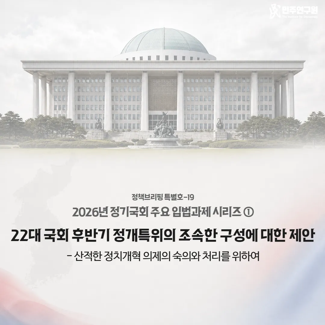 정책브리핑 [특별호-19] 2026년 정기국회 주요 입법과제 시리즈① 22대 국회 후반기 정치개혁특별위원회의 조속한 구성에 대한 제안